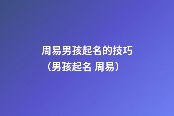 周易男孩起名的技巧（男孩起名 周易）